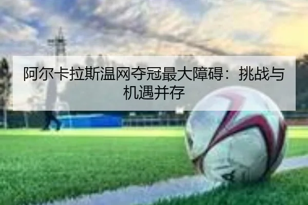阿尔卡拉斯温网夺冠最大障碍：挑战与机遇并存