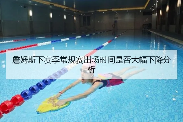 詹姆斯下赛季常规赛出场时间是否大幅下降分析